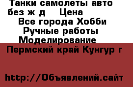 Танки,самолеты,авто, (без ж/д) › Цена ­ 25 000 - Все города Хобби. Ручные работы » Моделирование   . Пермский край,Кунгур г.